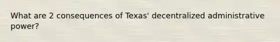 What are 2 consequences of Texas' decentralized administrative power?