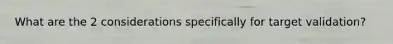What are the 2 considerations specifically for target validation?