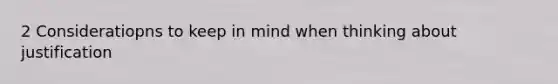 2 Consideratiopns to keep in mind when thinking about justification