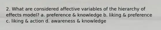 2. What are considered affective variables of the hierarchy of effects model? a. preference & knowledge b. liking & preference c. liking & action d. awareness & knowledge