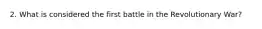 2. What is considered the first battle in the Revolutionary War?