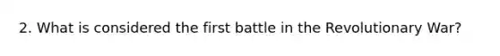 2. What is considered the first battle in the Revolutionary War?