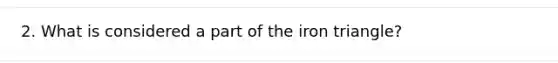 2. What is considered a part of the iron triangle?