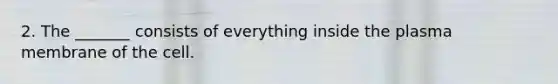 2. The _______ consists of everything inside the plasma membrane of the cell.
