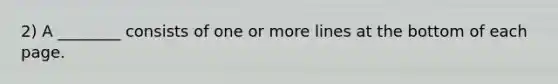 2) A ________ consists of one or more lines at the bottom of each page.