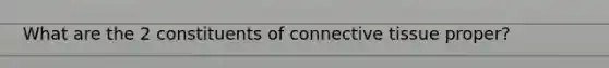 What are the 2 constituents of connective tissue proper?