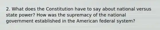 2. What does the Constitution have to say about national versus state power? How was the supremacy of the national government established in the American federal system?