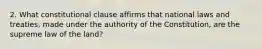 2. What constitutional clause affirms that national laws and treaties, made under the authority of the Constitution, are the supreme law of the land?