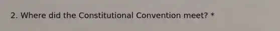 2. Where did the Constitutional Convention meet? *