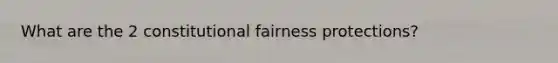 What are the 2 constitutional fairness protections?