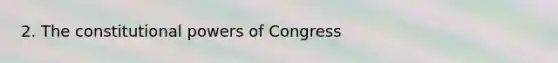 2. The constitutional powers of Congress