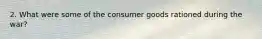 2. What were some of the consumer goods rationed during the war?