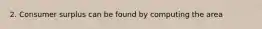 2. Consumer surplus can be found by computing the area