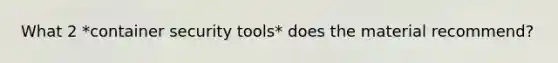 What 2 *container security tools* does the material recommend?