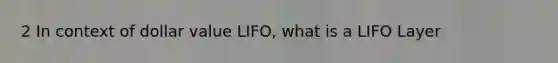 2 In context of dollar value LIFO, what is a LIFO Layer