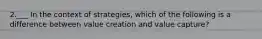 2.___ In the context of strategies, which of the following is a difference between value creation and value capture?