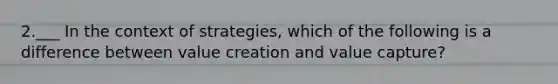 2.___ In the context of strategies, which of the following is a difference between value creation and value capture?