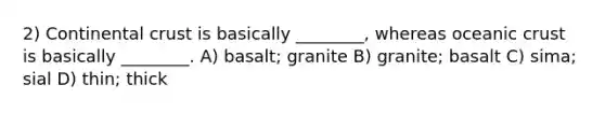 2) Continental crust is basically ________, whereas oceanic crust is basically ________. A) basalt; granite B) granite; basalt C) sima; sial D) thin; thick