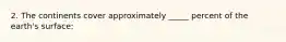 2. The continents cover approximately _____ percent of the earth's surface: