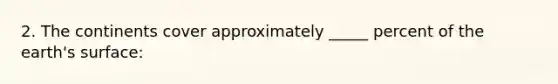2. The continents cover approximately _____ percent of the earth's surface: