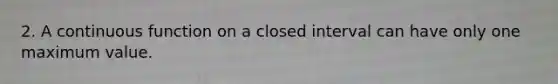 2. A continuous function on a closed interval can have only one maximum value.