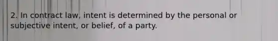 2. In contract law, intent is determined by the personal or subjective intent, or belief, of a party.