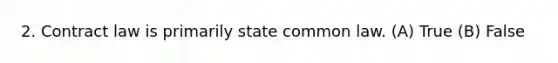 2. Contract law is primarily state common law. (A) True (B) False