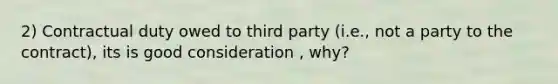 2) Contractual duty owed to third party (i.e., not a party to the contract), its is good consideration , why?