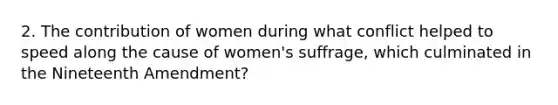 2. The contribution of women during what conflict helped to speed along the cause of women's suffrage, which culminated in the Nineteenth Amendment?