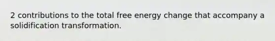 2 contributions to the total free energy change that accompany a solidification transformation.