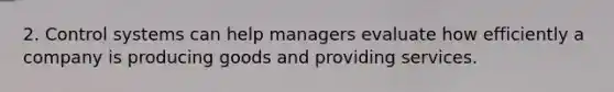 2. Control systems can help managers evaluate how efficiently a company is producing goods and providing services.