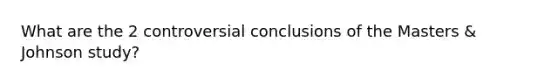 What are the 2 controversial conclusions of the Masters & Johnson study?