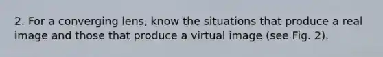 2. For a converging lens, know the situations that produce a real image and those that produce a virtual image (see Fig. 2).