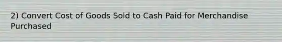 2) Convert Cost of Goods Sold to Cash Paid for Merchandise Purchased