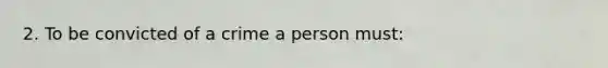 2. To be convicted of a crime a person must: