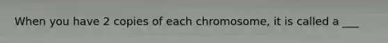 When you have 2 copies of each chromosome, it is called a ___