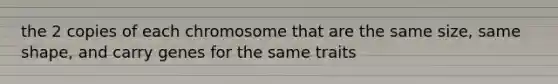 the 2 copies of each chromosome that are the same size, same shape, and carry genes for the same traits