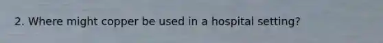 2. Where might copper be used in a hospital setting?