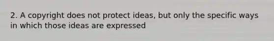 2. A copyright does not protect ideas, but only the specific ways in which those ideas are expressed