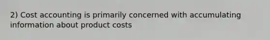 2) Cost accounting is primarily concerned with accumulating information about product costs