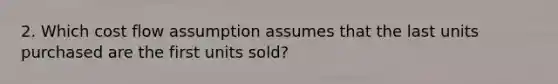 2. Which cost flow assumption assumes that the last units purchased are the first units sold?