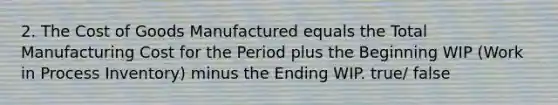 2. The Cost of Goods Manufactured equals the Total Manufacturing Cost for the Period plus the Beginning WIP (Work in Process Inventory) minus the Ending WIP. true/ false