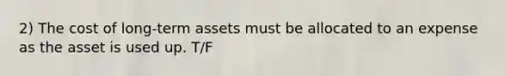 2) The cost of long-term assets must be allocated to an expense as the asset is used up. T/F