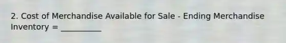 2. Cost of Merchandise Available for Sale - Ending Merchandise Inventory = __________