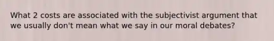 What 2 costs are associated with the subjectivist argument that we usually don't mean what we say in our moral debates?