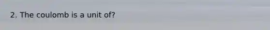 2. The coulomb is a unit of?