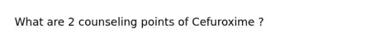 What are 2 counseling points of Cefuroxime ?