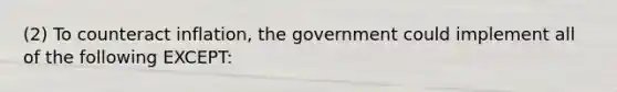 (2) To counteract inflation, the government could implement all of the following EXCEPT: