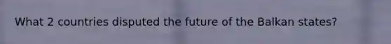 What 2 countries disputed the future of the Balkan states?