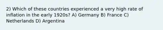 2) Which of these countries experienced a very high rate of inflation in the early 1920s? A) Germany B) France C) Netherlands D) Argentina